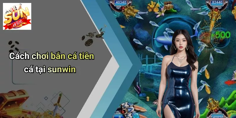 Cách chơi bắn cá tiên cá tại sunwin