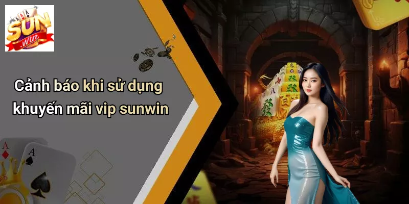 Cảnh báo khi sử dụng khuyến mãi vip sunwin