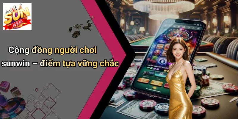 Cộng đồng người chơi sunwin – điểm tựa vững chắc