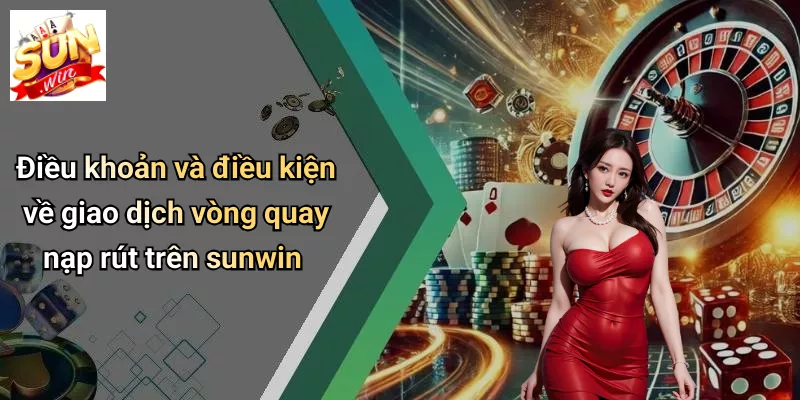 Điều khoản và điều kiện về giao dịch vòng quay nạp rút trên sunwin