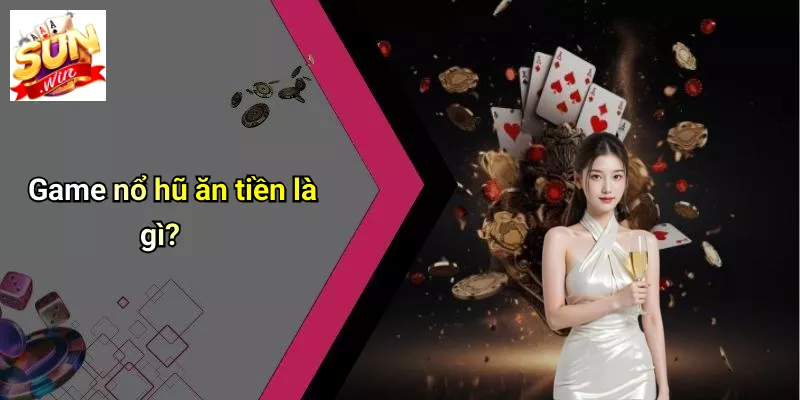 Game nổ hũ ăn tiền là gì?