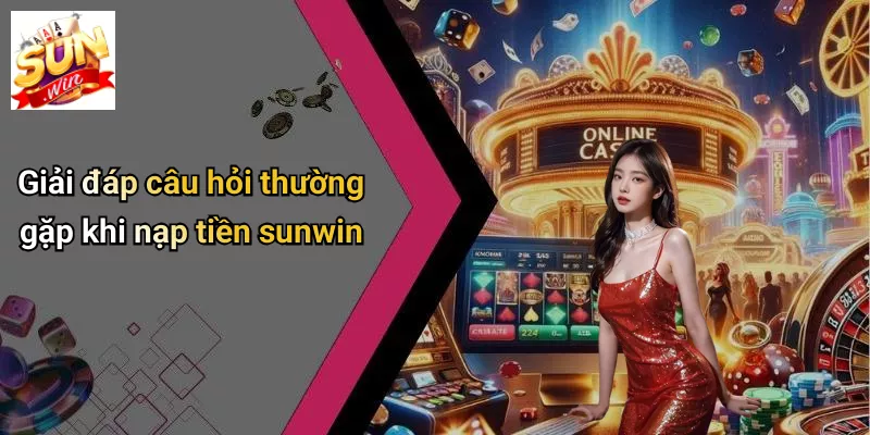 Giải đáp câu hỏi thường gặp khi nạp tiền sunwin