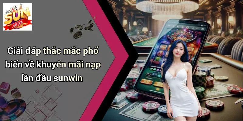 Giải đáp thắc mắc phổ biến về khuyến mãi nạp lần đầu sunwin