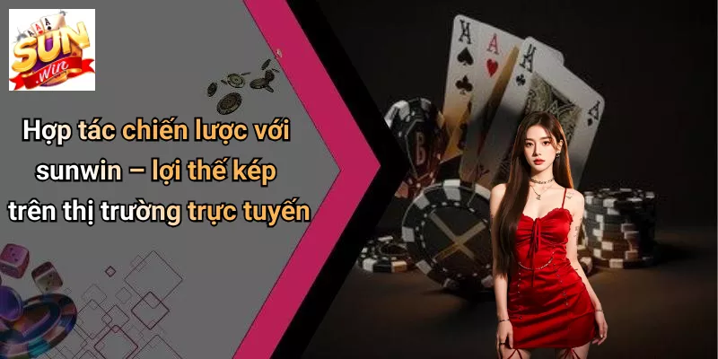 Hợp tác chiến lược với sunwin – lợi thế kép trên thị trường trực tuyến