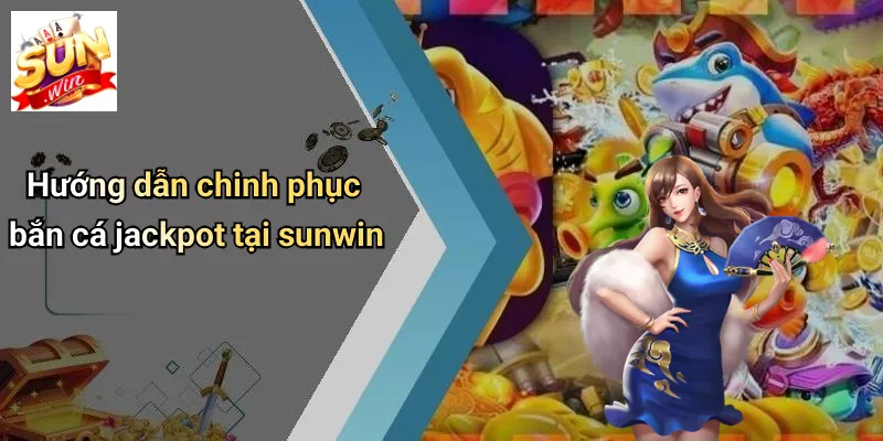 Hướng dẫn chinh phục bắn cá jackpot tại sunwin