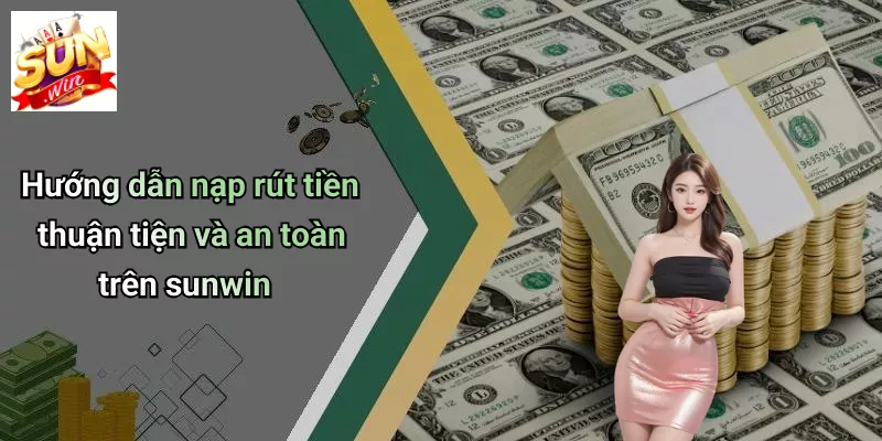 Hướng dẫn nạp rút tiền thuận tiện và an toàn trên sunwin