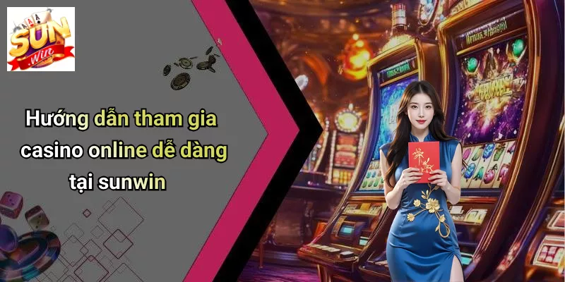 Hướng dẫn tham gia casino online dễ dàng tại sunwin