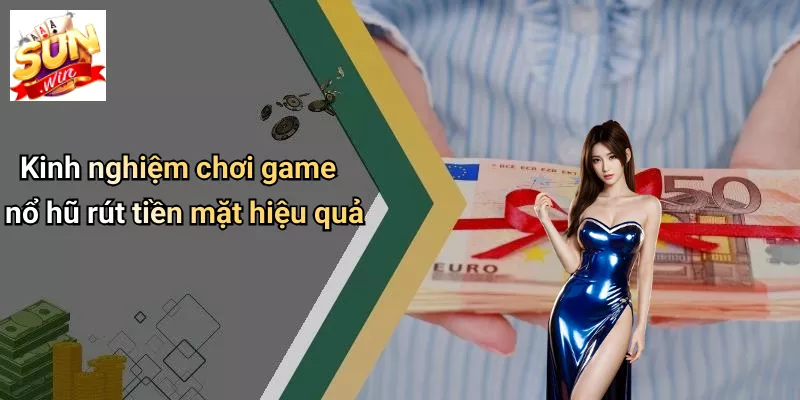 Kinh nghiệm chơi game nổ hũ rút tiền mặt hiệu quả