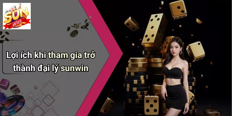 Lợi ích khi tham gia trở thành đại lý sunwin
