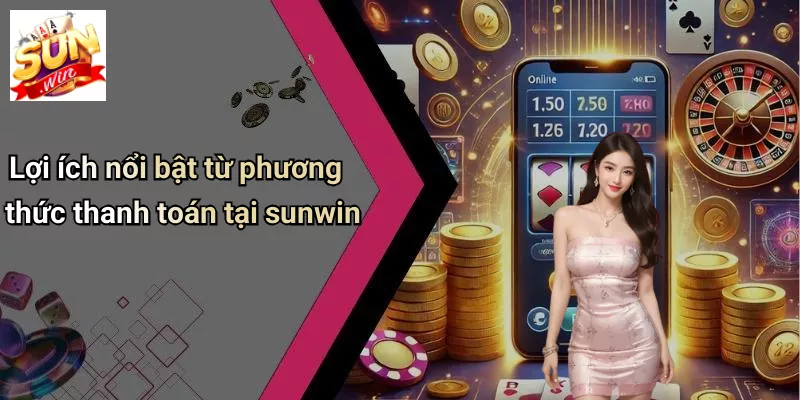 Lợi ích nổi bật từ phương thức thanh toán tại sunwin