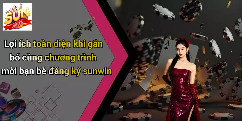 Lợi ích toàn diện khi gắn bó cùng chương trình mời bạn bè đăng ký sunwin