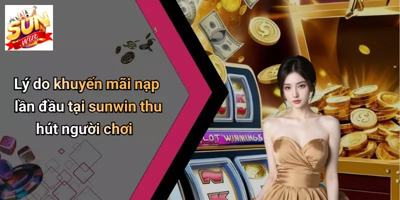 Lý do khuyến mãi nạp lần đầu tại sunwin thu hút người chơi
