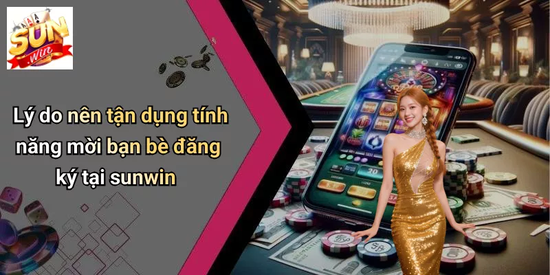 Lý do nên tận dụng tính năng mời bạn bè đăng ký tại sunwin