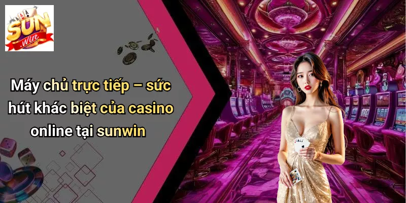 Máy chủ trực tiếp – sức hút khác biệt của casino online tại sunwin