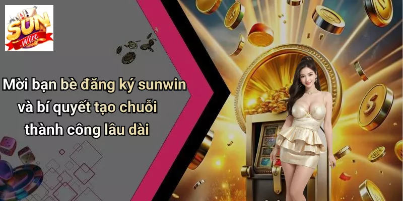 Mời bạn bè đăng ký sunwin và bí quyết tạo chuỗi thành công lâu dài