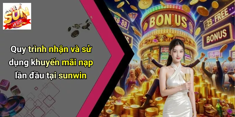 Quy trình nhận và sử dụng khuyến mãi nạp lần đầu tại sunwin