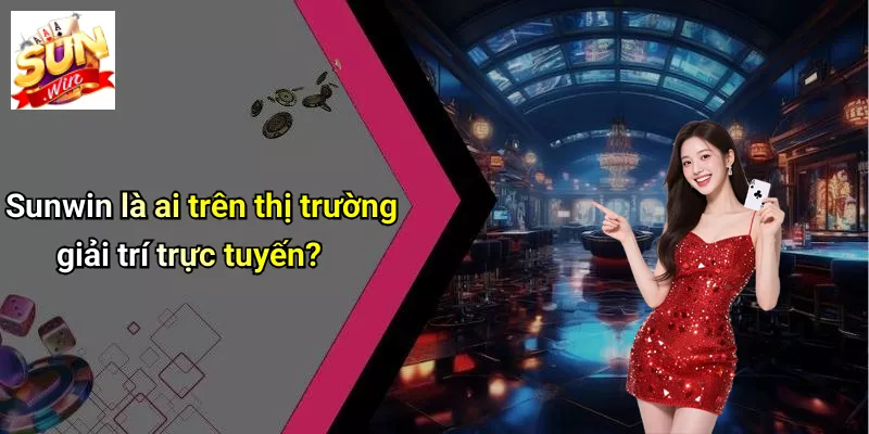 Sunwin là ai trên thị trường giải trí trực tuyến?