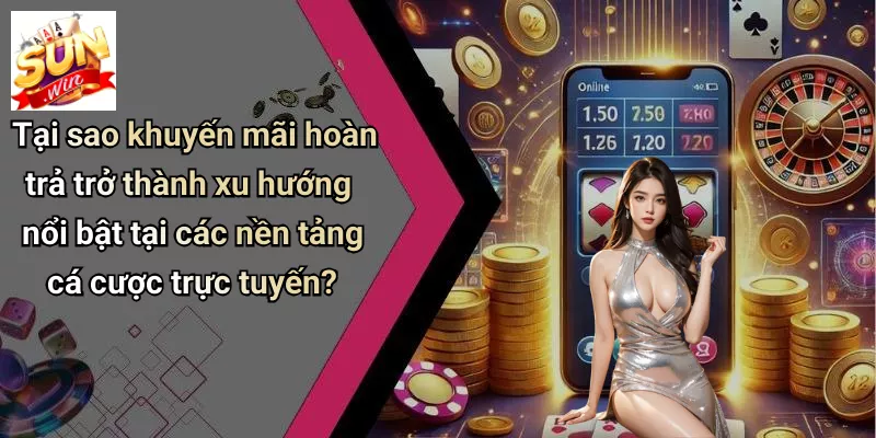 Tại sao khuyến mãi hoàn trả trở thành xu hướng nổi bật tại các nền tảng cá cược trực tuyến?