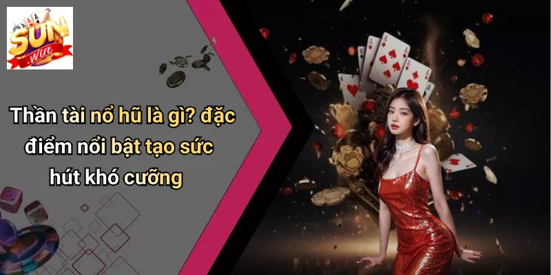 Thần tài nổ hũ là gì? đặc điểm nổi bật tạo sức hút khó cưỡng