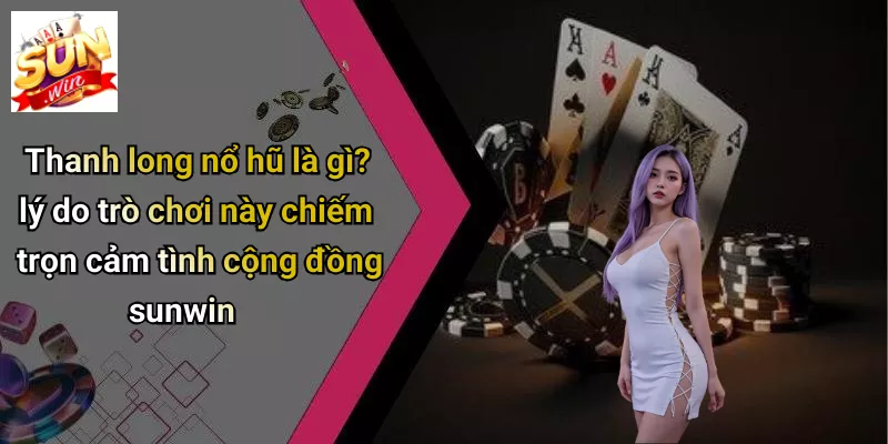Thanh long nổ hũ là gì? lý do trò chơi này chiếm trọn cảm tình cộng đồng sunwin
