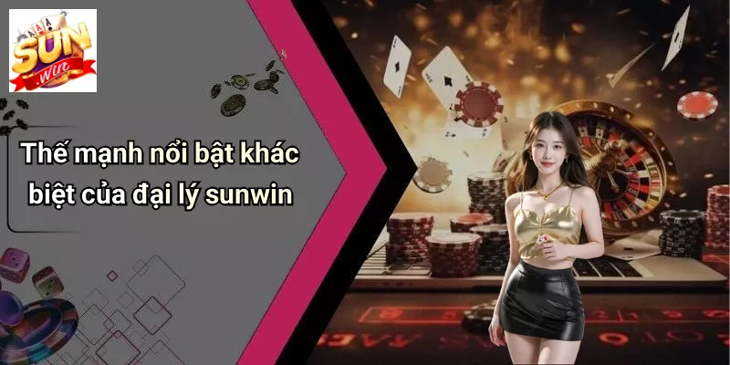 Thế mạnh nổi bật khác biệt của đại lý sunwin