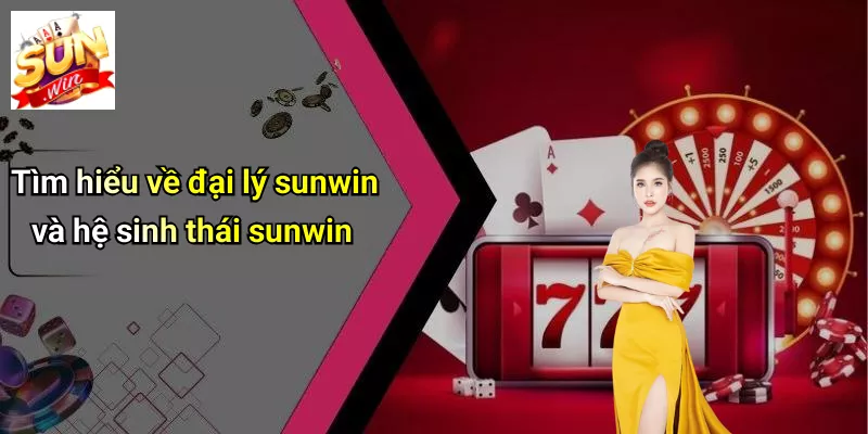 Tìm hiểu về đại lý sunwin và hệ sinh thái sunwin