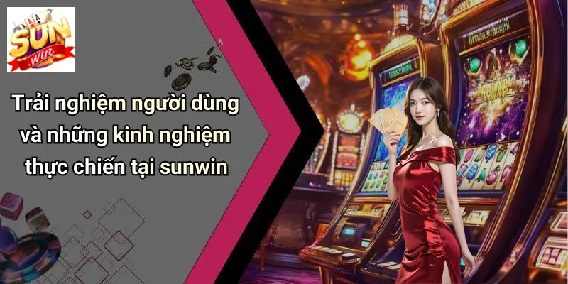 Trải nghiệm người dùng và những kinh nghiệm thực chiến tại sunwin